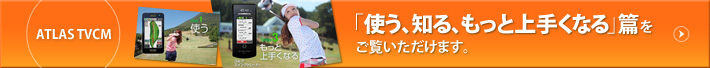 ATLAS TVCM　「使う、知る、もっと上手くなる」　篇をご覧いただけます。