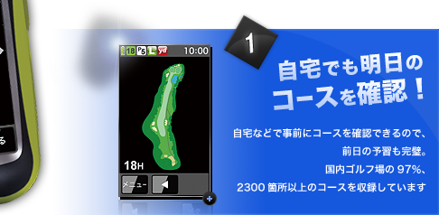 自宅でも明日のコースを確認！　自宅などで事前にコースを確認できるので、前日の予習も完璧。国内ゴルフ場の97％、2300か所以上のコースを収録しています。