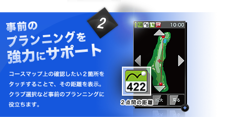 事前のプランニング強力にサポート！自宅などで事前にコースを確認できるので、前日の予習も完璧。国内ゴルフ場の97％、2300箇所以上のコースを収録しています