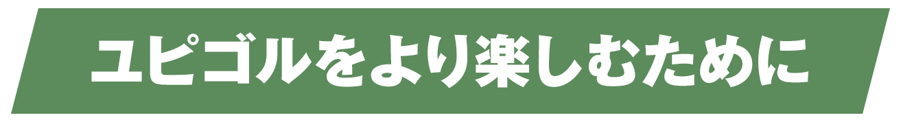 ユピゴルをより楽しむために