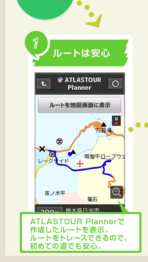 1、ルートは安心 ATLASTOUR Plannerで作成したルートを表示。ルートをトレースできるので、初めての道でも安心。