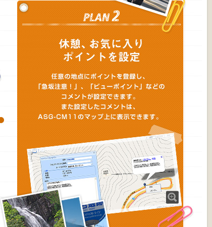 プラン2、休憩、お気に入りポイントを設定 任意の地点にポイントを登録し、「急坂注意！」、「ビューポイント」などのコメントが設定できます。また設定したコメントは、ASG-CM11のマップ上に表示できます。