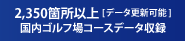 2,350箇所以上[データ更新可能] 国内ゴルフ場コースデータ収録