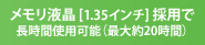 メモリ液晶[1.35インチ]採用で長時間使用可能（最大約20時間）