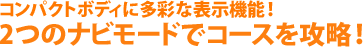 コンパクトボディに多彩な表示機能！2つのナビモードでコースを攻略！