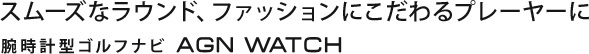 スムーズなラウンド、ファッションにこだわるプレーヤーに腕時計型ゴルフナビ AGN WATCH