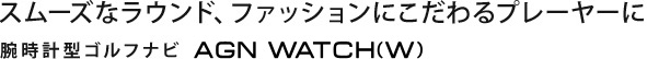 スムーズなラウンド、ファッションにこだわるプレーヤーに腕時計型ゴルフナビ AGN WATCH(W)