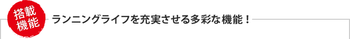 ランニングライフを充実させる多彩な機能！