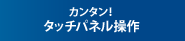 カンタン！ タッチパネル操作