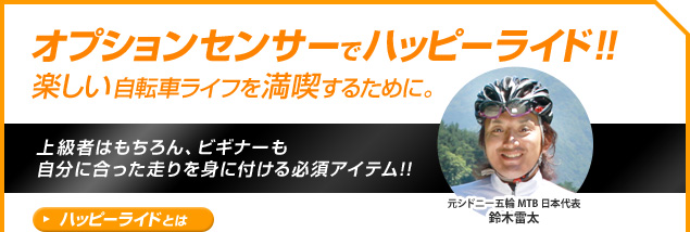 オプションセンサーでハッピーライド！！楽しい自転車ライフを満喫するために。上級者はもちろん、ビギナーも
自分に合った走りを身に付ける必須アイテム!!