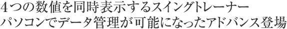 ４つの数値を同時表示するスイングトレーナー パソコンでデータ管理が可能になったアドバンス登場