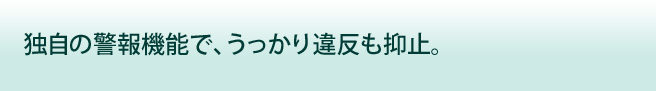 独自の警報機能で、うっかり違反も抑止。