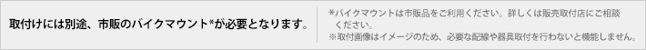 取付けには別途、市販のバイクマウントが必要となります。