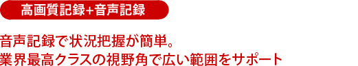 音声記録で状況把握が簡単。業界最高クラスの視野角で広い範囲をサポート