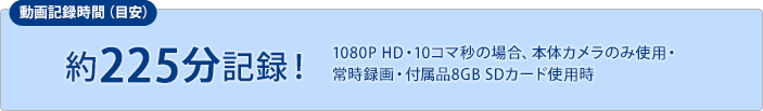 約225分記録！（1080P HD・10コマ秒の場合、本体カメラのみ使用・常時録画・付属品8GB SDカード使用時）