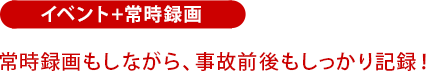 イベント+常時録画：常時録画もしながら、事故前後もしっかり記録