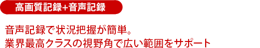 音声記録で状況把握が簡単。業界最高クラスの視野角で広い範囲をサポート