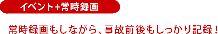 イベント+常時録画：常時録画もしながら、事故前後もしっかり記録