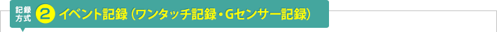 記録方式2：イベント記録（ワンタッチ記録・Gセンサー記録）