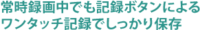 常時録画中でも記録ボタンによるワンタッチ記録でしっかり保存