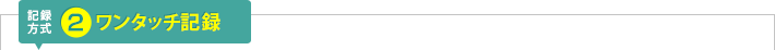 記録方式2：ワンタッチ記録ボタン