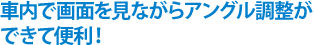 車内で画面を見ながらアングル調整ができて便利！