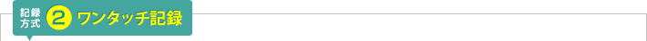 記録方式2：ワンタッチ記録