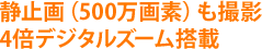 静止画（500万画素）も撮影 4倍デジタルズーム搭載