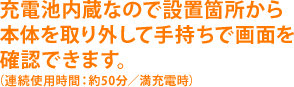 充電池内蔵なので設置箇所から本体を取り外して手持ちで画面を確認できます。