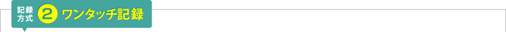 記録方式2：ワンタッチ記録