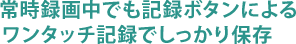 常時録画中でも記録ボタンによるワンタッチ記録でしっかり保存