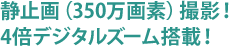 静止画（350万画素）撮影4倍デジタルズーム搭載