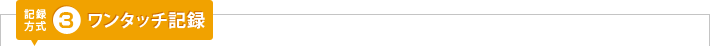 記録方式3：ワンタッチ記録