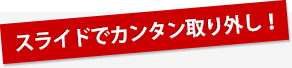 スライドでカンタン取り外し！