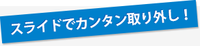 スライドでカンタン取り外し！