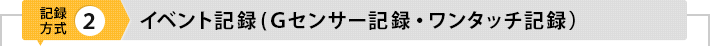 記録方式2：イベント記録(ワンタッチ記録・Gセンサー記録)