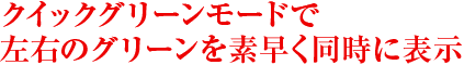 クイックグリーンモードで左右のグリーンを素早く同時に表示