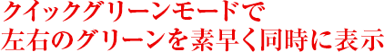 クイックグリーンモードで左右のグリーンを素早く同時に表示