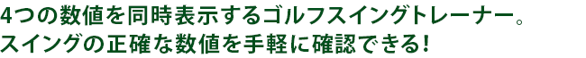 ４つの数値を同時表示するゴルフスイングトレーナー。スイングの正確な数値を手軽に確認できる！