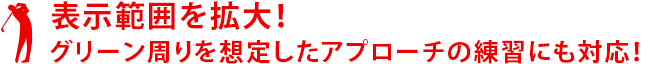 表示範囲を拡大！アプローチの練習にも対応しました。