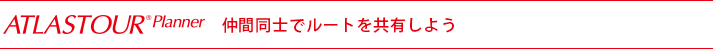 ATLASTOUR Planner　仲間同士でルートを共有しよう！