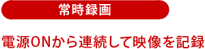 常時録画：電源ONから連続して映像を記録