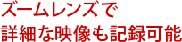 ズームレンズで詳細な映像も記録可能