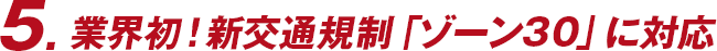 業界初！新交通規制「ゾーン30」に対応