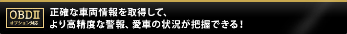 正確な車両情報を取得して、より高精度な警報、愛車の状況が把握できる！