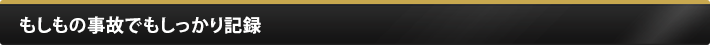 もしもの事故でもしっかり記録