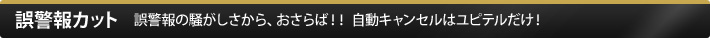 誤警報カット 誤警報の騒がしさから、おさらば！！ 自動キャンセルはスーパーキャットだけ！