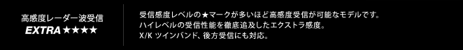 高感度レーダー受信 Extra｜受信感度レベルの★マークが多いほど高感度受信が可能なモデルです。
ハイレベルの受信性能を徹底追及したエクストラ感度。
X/K ツインバンド、後方受信にも対応。