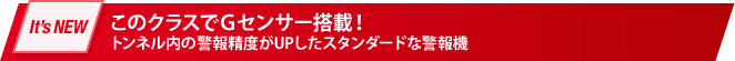 It's new このクラスでＧセンサー搭載！ トンネル内の警報精度がUPしたスタンダードな警報機