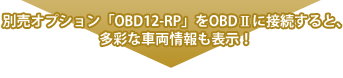 別売オプション「OBD12-RP」をOBDⅡに接続すると、多彩な車両情報も表示！